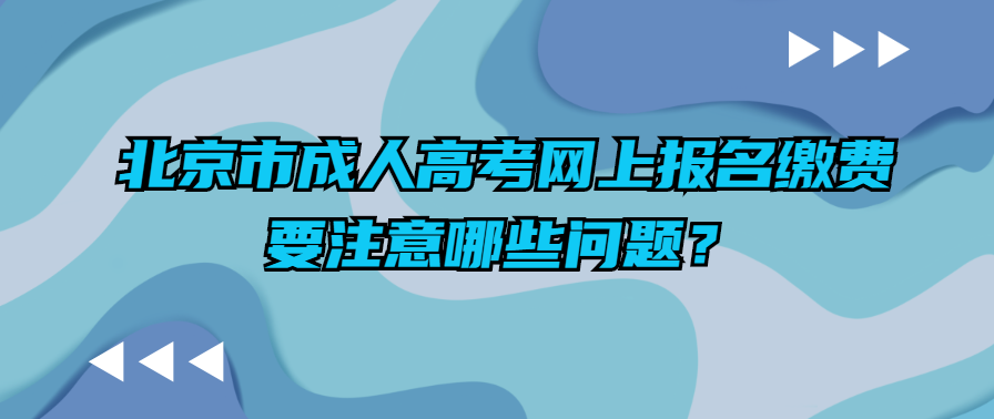 北京市成人高考网上报名缴费要注意哪些问题？