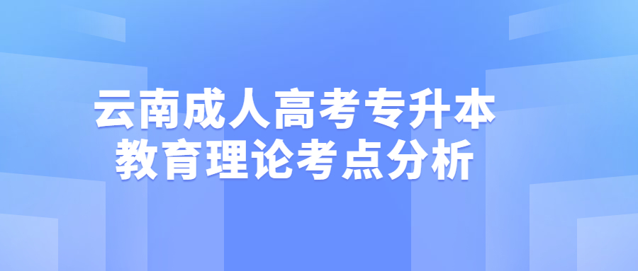 云南成人高考专升本教育理论考点分析