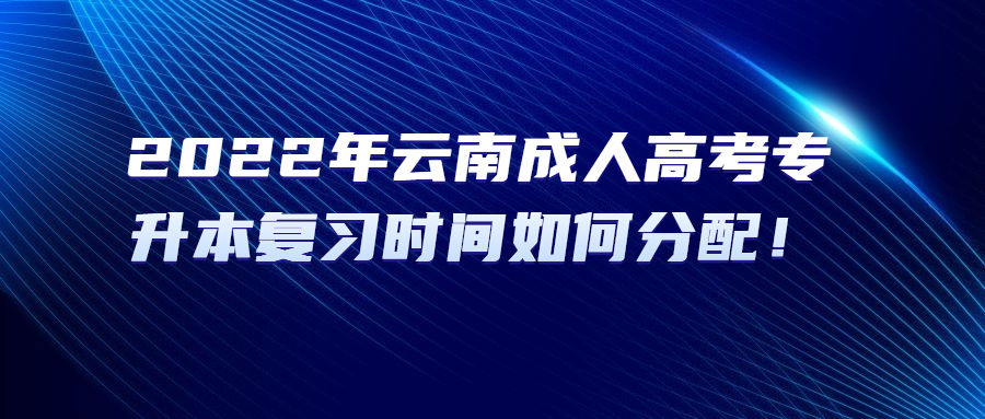 2022年云南成人高考专升本复习时间如何分配！