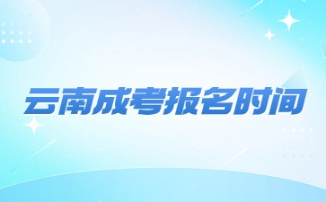 2024年云南成人高考报名时间？