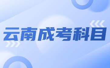 2024年云南成考考试科目安排？